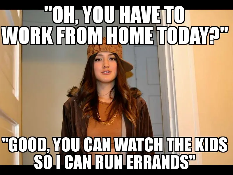 Scumbag Stacy meme: “OH, YOU HAVE TO WORK FROM HOME TODAY? GOOD. YOU CAN WATCH THE KIDS SO I CAN RUN ERRANDS”, satirizing work from home inequity